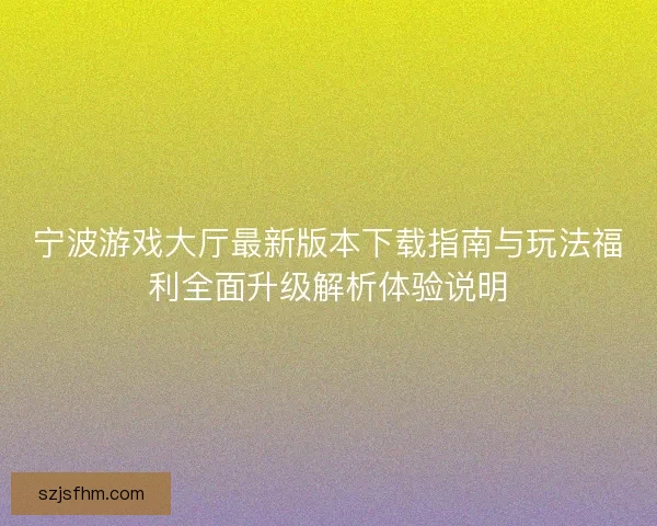 宁波游戏大厅最新版本下载指南与玩法福利全面升级解析体验说明