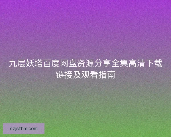 九层妖塔百度网盘资源分享全集高清下载链接及观看指南