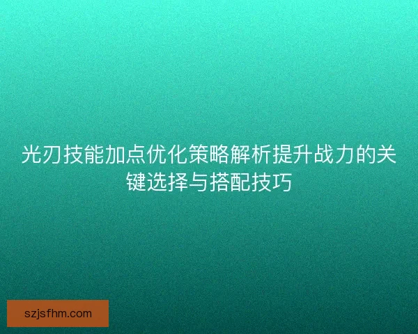 光刃技能加点优化策略解析提升战力的关键选择与搭配技巧
