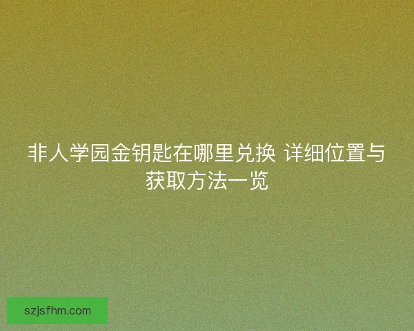 非人学园金钥匙在哪里兑换 详细位置与获取方法一览