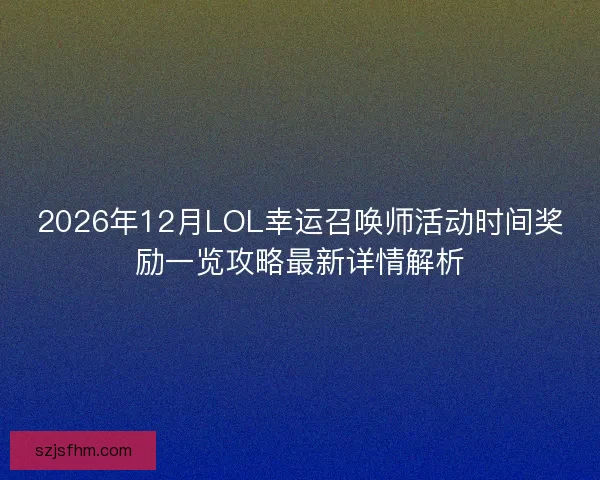 2026年12月LOL幸运召唤师活动时间奖励一览攻略最新详情解析