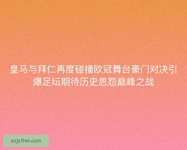 皇马与拜仁再度碰撞欧冠舞台豪门对决引爆足坛期待历史恩怨巅峰之战
