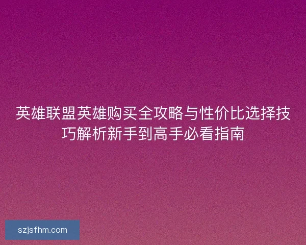 英雄联盟英雄购买全攻略与性价比选择技巧解析新手到高手必看指南
