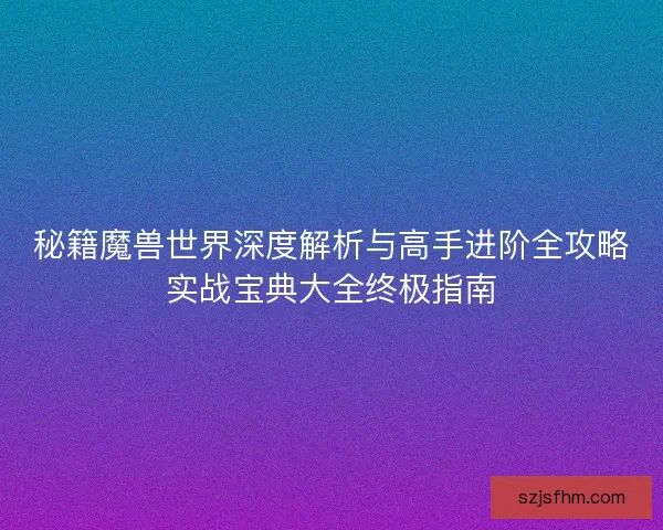 秘籍魔兽世界深度解析与高手进阶全攻略实战宝典大全终极指南