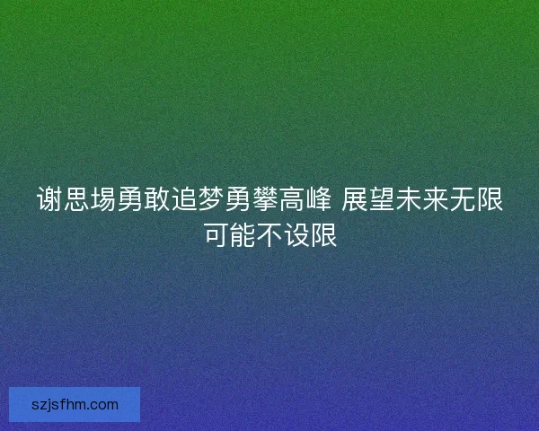 谢思埸勇敢追梦勇攀高峰 展望未来无限可能不设限