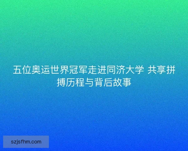五位奥运世界冠军走进同济大学 共享拼搏历程与背后故事