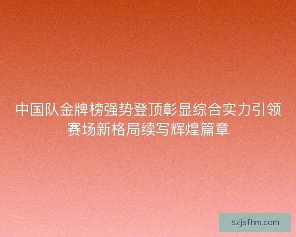 中国队金牌榜强势登顶彰显综合实力引领赛场新格局续写辉煌篇章