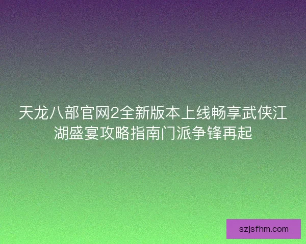 天龙八部官网2全新版本上线畅享武侠江湖盛宴攻略指南门派争锋再起