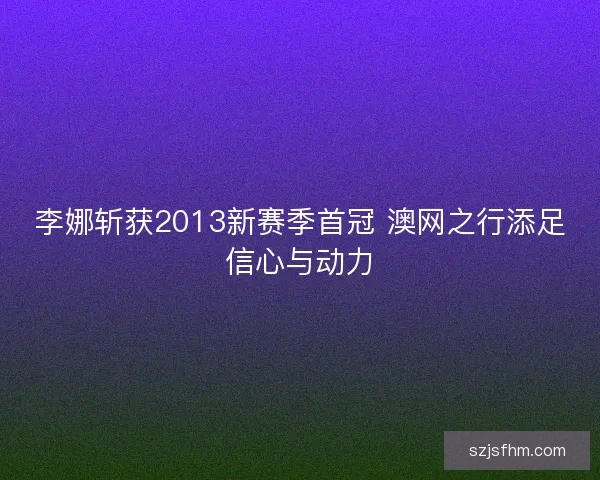 李娜斩获2013新赛季首冠 澳网之行添足信心与动力
