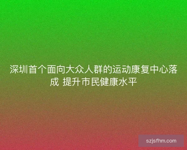 深圳首个面向大众人群的运动康复中心落成 提升市民健康水平