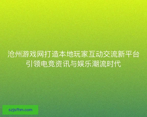 沧州游戏网打造本地玩家互动交流新平台引领电竞资讯与娱乐潮流时代