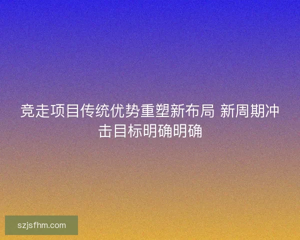 竞走项目传统优势重塑新布局 新周期冲击目标明确明确