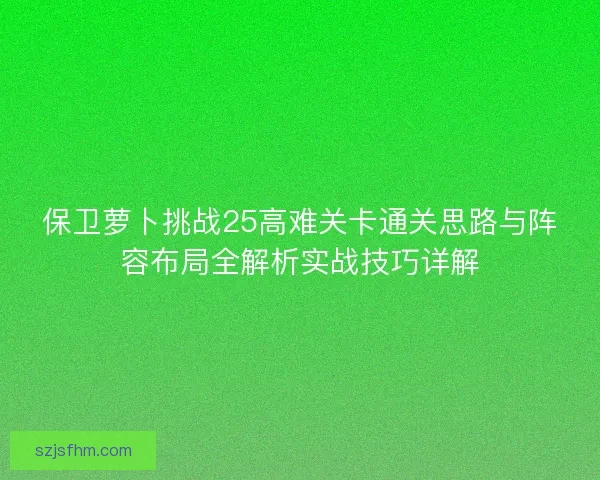 保卫萝卜挑战25高难关卡通关思路与阵容布局全解析实战技巧详解