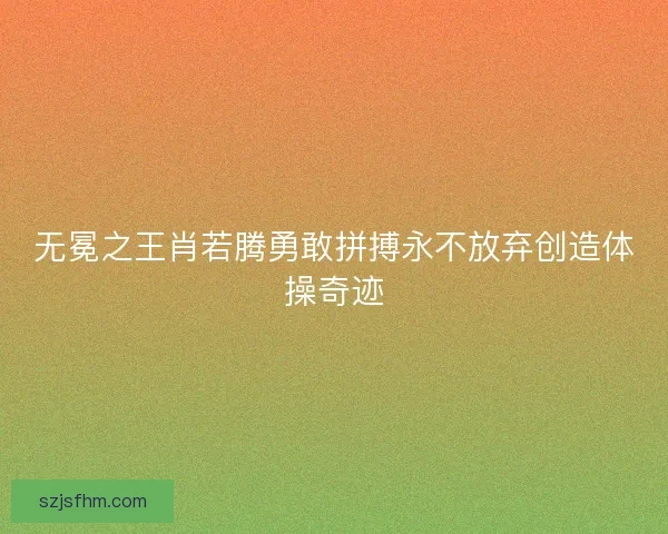 无冕之王肖若腾勇敢拼搏永不放弃创造体操奇迹