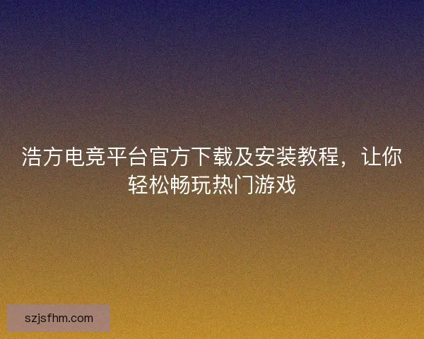 浩方电竞平台官方下载及安装教程，让你轻松畅玩热门游戏