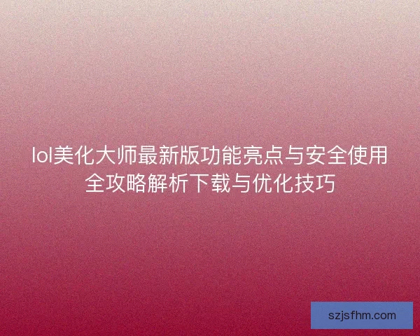 lol美化大师最新版功能亮点与安全使用全攻略解析下载与优化技巧
