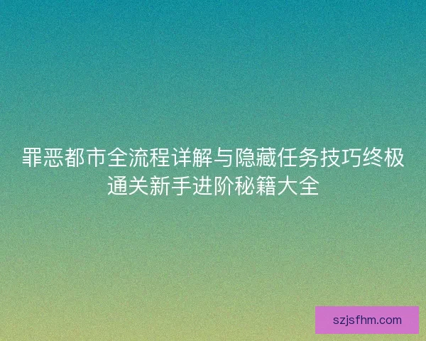罪恶都市全流程详解与隐藏任务技巧终极通关新手进阶秘籍大全