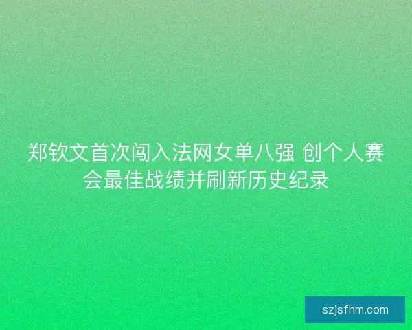 郑钦文首次闯入法网女单八强 创个人赛会最佳战绩并刷新历史纪录