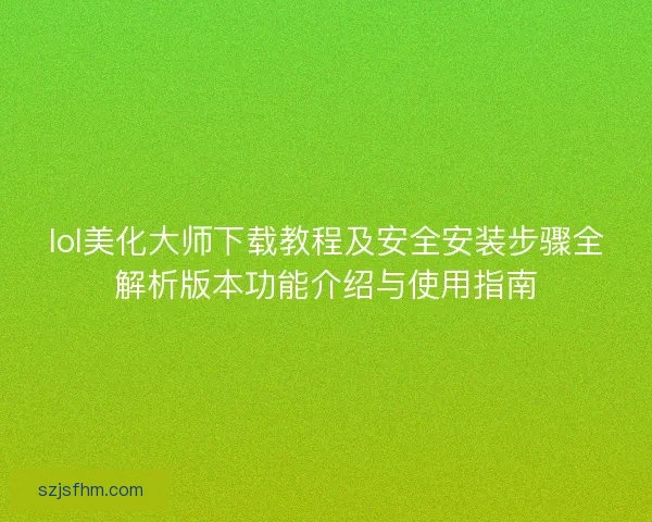 lol美化大师下载教程及安全安装步骤全解析版本功能介绍与使用指南
