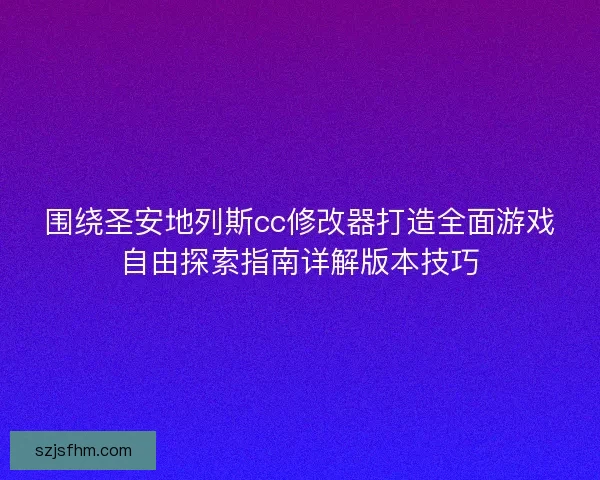 围绕圣安地列斯cc修改器打造全面游戏自由探索指南详解版本技巧