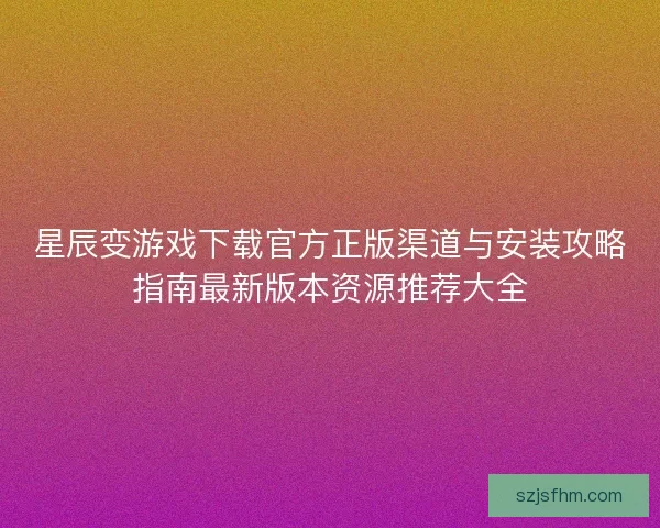 星辰变游戏下载官方正版渠道与安装攻略指南最新版本资源推荐大全