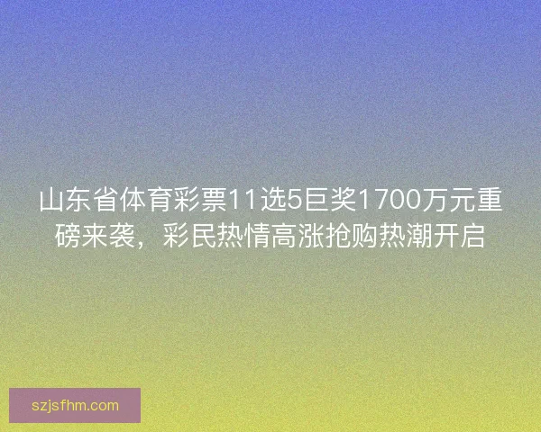 山东省体育彩票11选5巨奖1700万元重磅来袭，彩民热情高涨抢购热潮开启