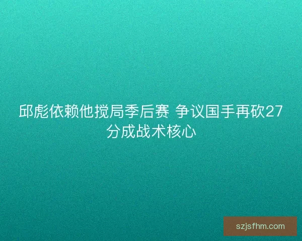邱彪依赖他搅局季后赛 争议国手再砍27分成战术核心