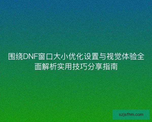 围绕DNF窗口大小优化设置与视觉体验全面解析实用技巧分享指南