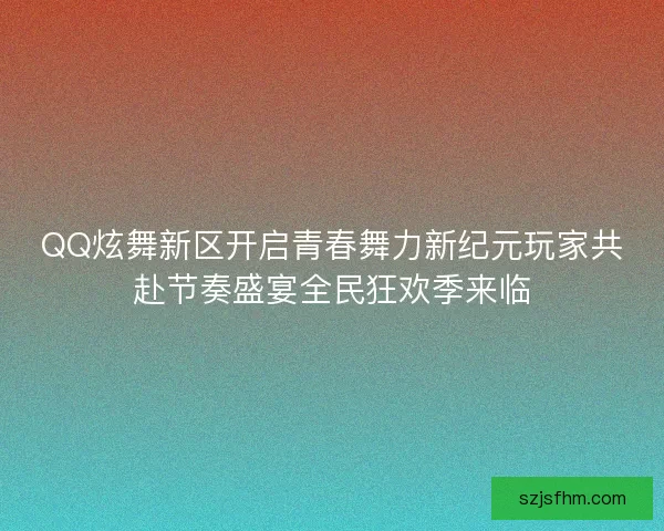 QQ炫舞新区开启青春舞力新纪元玩家共赴节奏盛宴全民狂欢季来临