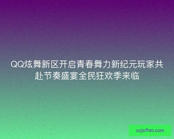 QQ炫舞新区开启青春舞力新纪元玩家共赴节奏盛宴全民狂欢季来临