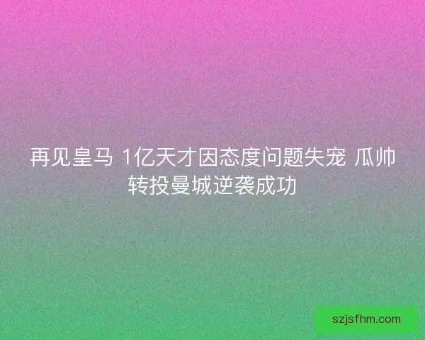再见皇马 1亿天才因态度问题失宠 瓜帅转投曼城逆袭成功