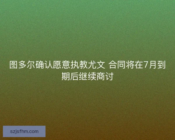 图多尔确认愿意执教尤文 合同将在7月到期后继续商讨