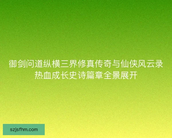 御剑问道纵横三界修真传奇与仙侠风云录热血成长史诗篇章全景展开