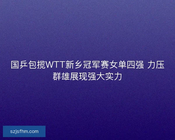 国乒包揽WTT新乡冠军赛女单四强 力压群雄展现强大实力