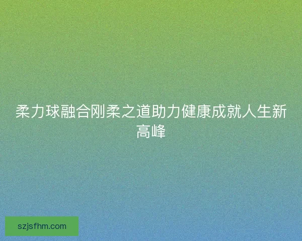 柔力球融合刚柔之道助力健康成就人生新高峰