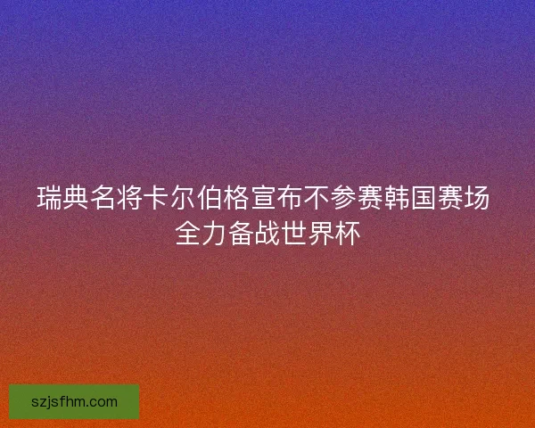 瑞典名将卡尔伯格宣布不参赛韩国赛场 全力备战世界杯